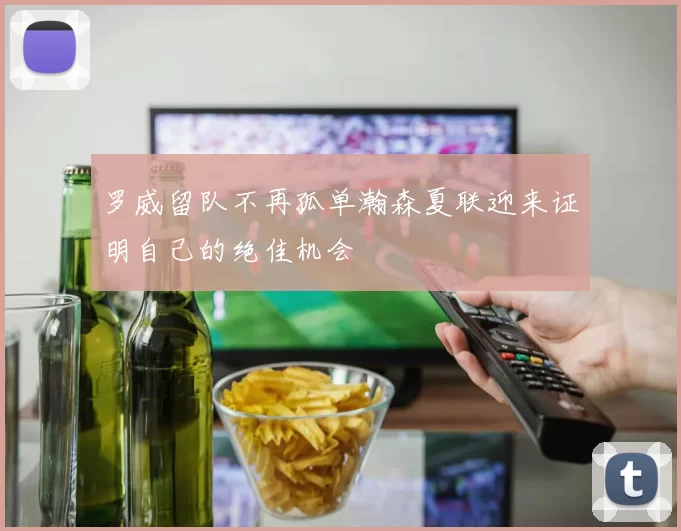 罗威留队不再孤单瀚森夏联迎来证明自己的绝佳机会