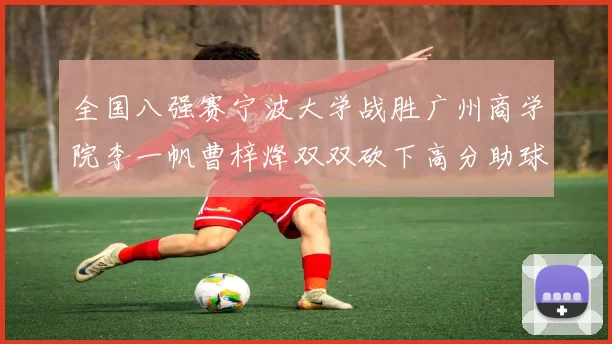 全国八强赛宁波大学战胜广州商学院李一帆曹梓烽双双砍下高分助球队晋级