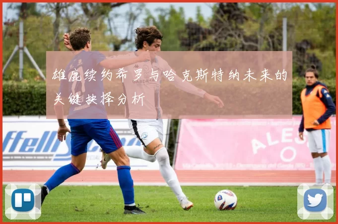 雄鹿续约希罗与哈克斯特纳未来的关键抉择分析