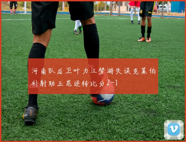 河南队后卫叶力江梦游失误克莱伯补射助玉昆逆转比分2-1