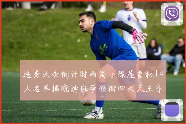 选秀大会倒计时两周小绿屋首批14人名单揭晓迪班萨领衔四大天王齐聚