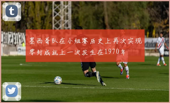 墨西哥队在小组赛历史上再次实现零封成就上一次发生在1970年