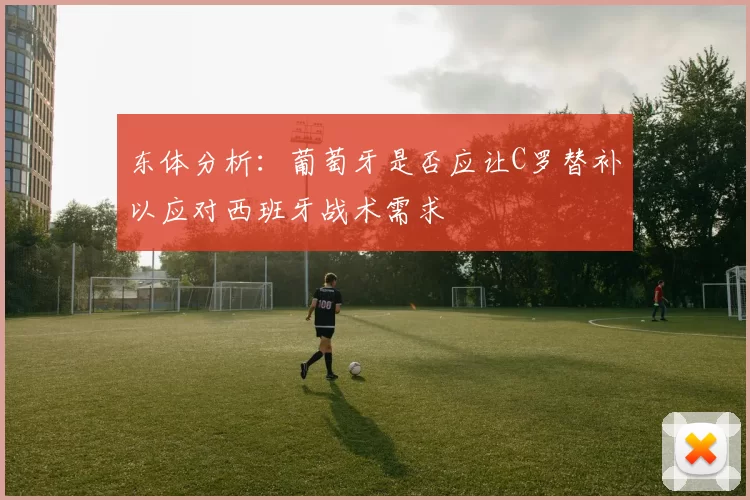 东体分析：葡萄牙是否应让C罗替补以应对西班牙战术需求