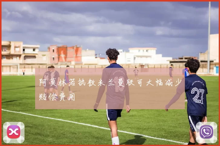 阿莫林若执教米兰曼联可大幅减少赔偿费用