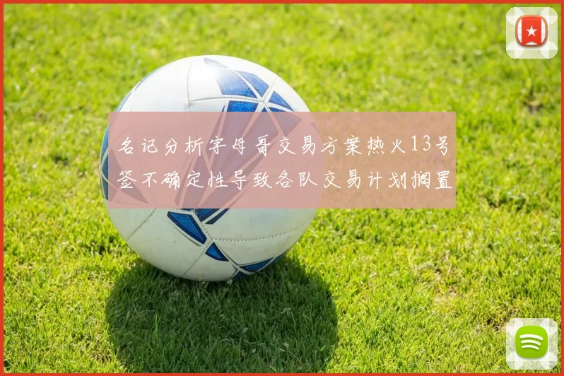 名记分析字母哥交易方案热火13号签不确定性导致各队交易计划搁置