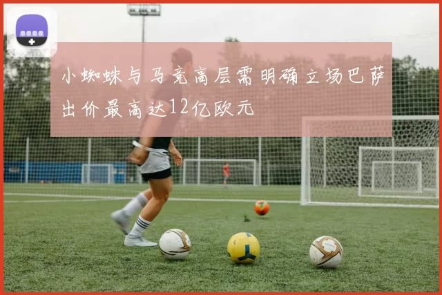 小蜘蛛与马竞高层需明确立场巴萨出价最高达12亿欧元