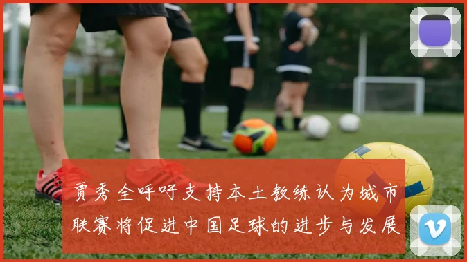贾秀全呼吁支持本土教练认为城市联赛将促进中国足球的进步与发展