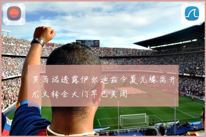 罗马诺透露伊尔迪兹今夏无缘离开尤文转会大门早已关闭