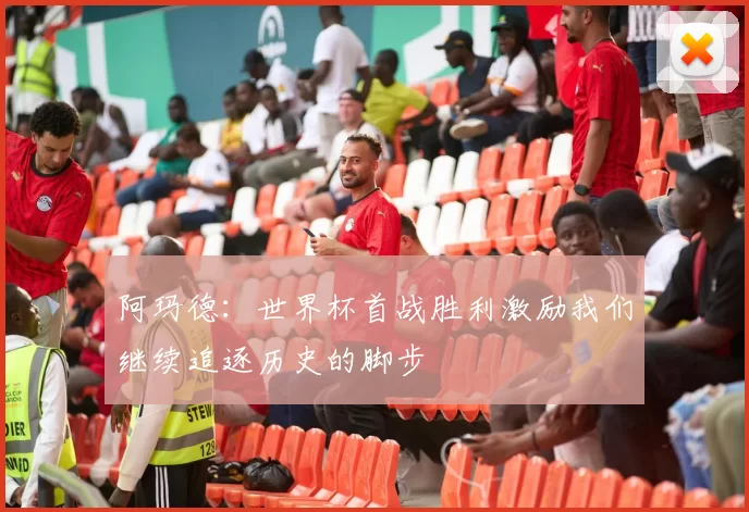 阿玛德：世界杯首战胜利激励我们继续追逐历史的脚步