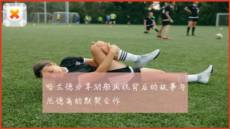 哈兰德分享划船庆祝背后的故事与厄德高的默契合作