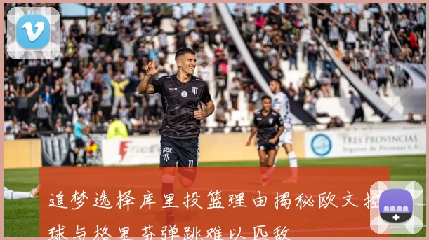 追梦选择库里投篮理由揭秘欧文控球与格里芬弹跳难以匹敌