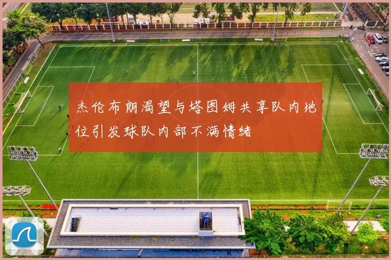 杰伦布朗渴望与塔图姆共享队内地位引发球队内部不满情绪