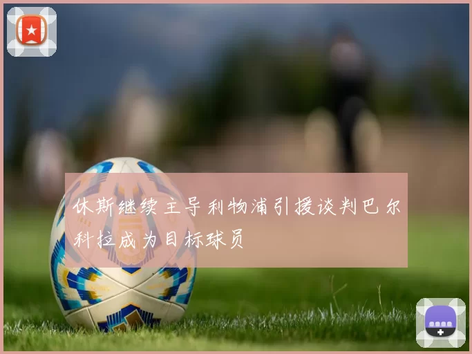 休斯继续主导利物浦引援谈判巴尔科拉成为目标球员