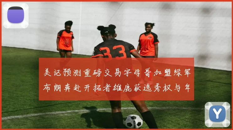 美记预测重磅交易字母哥加盟绿军布朗奔赴开拓者雄鹿获选秀权与年轻球员